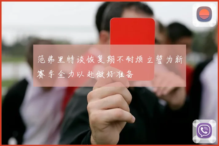 范弗里特谈恢复期不耐烦立誓为新赛季全力以赴做好准备