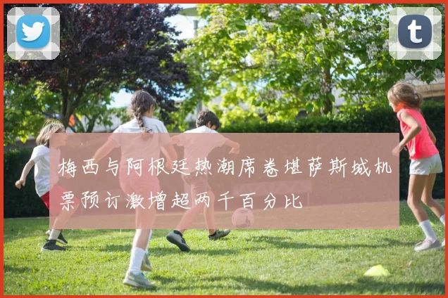梅西与阿根廷热潮席卷堪萨斯城机票预订激增超两千百分比