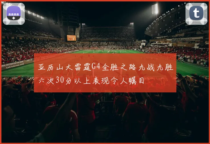 亚历山大雷霆G4全胜之路九战九胜六次30分以上表现令人瞩目
