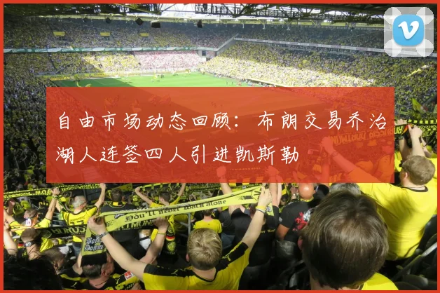 自由市场动态回顾：布朗交易乔治湖人连签四人引进凯斯勒