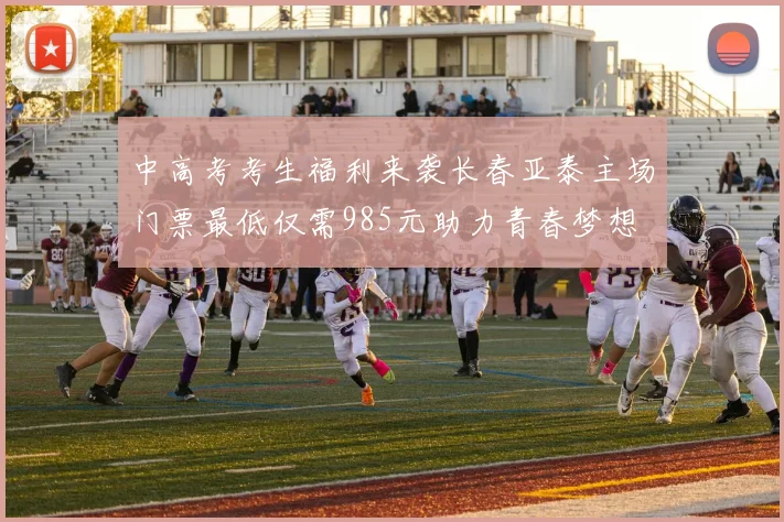 中高考考生福利来袭长春亚泰主场门票最低仅需985元助力青春梦想