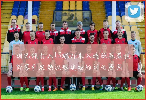 姆巴佩打入15球却未入选欧冠最佳阵容引发热议球迷纷纷讨论原因