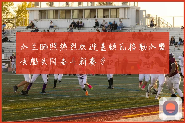加兰晒照热烈欢迎基顿瓦格勒加盟快船共同奋斗新赛季