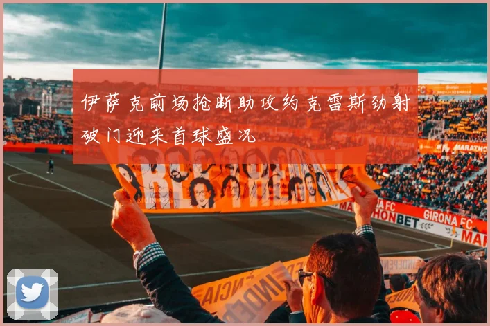 伊萨克前场抢断助攻约克雷斯劲射破门迎来首球盛况