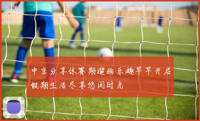 申京分享休赛期遛狗乐趣早早开启假期生活尽享悠闲时光