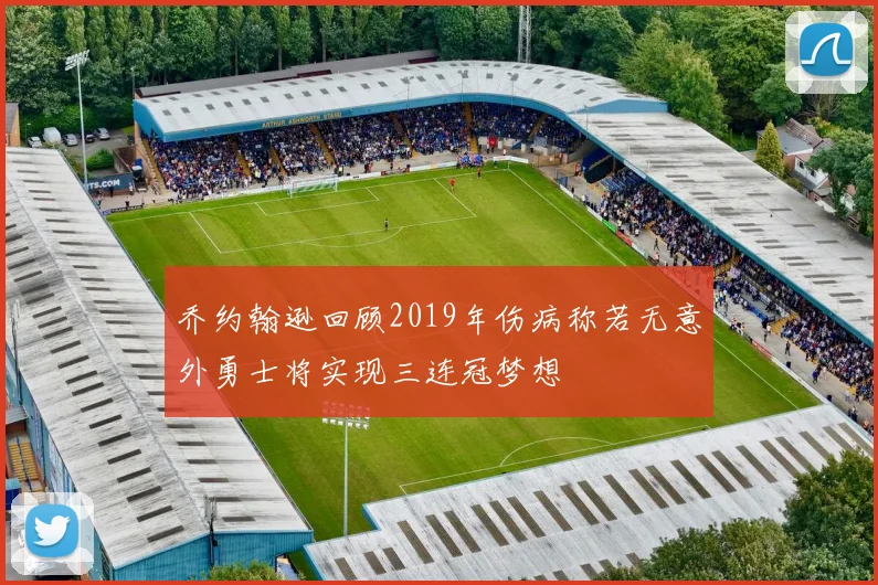 乔约翰逊回顾2019年伤病称若无意外勇士将实现三连冠梦想