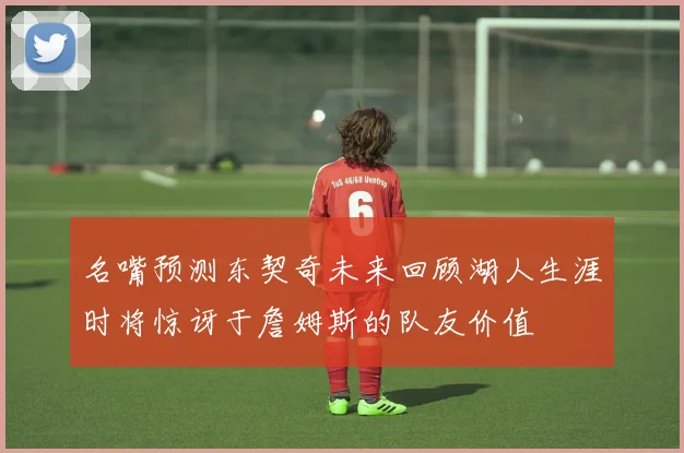 名嘴预测东契奇未来回顾湖人生涯时将惊讶于詹姆斯的队友价值