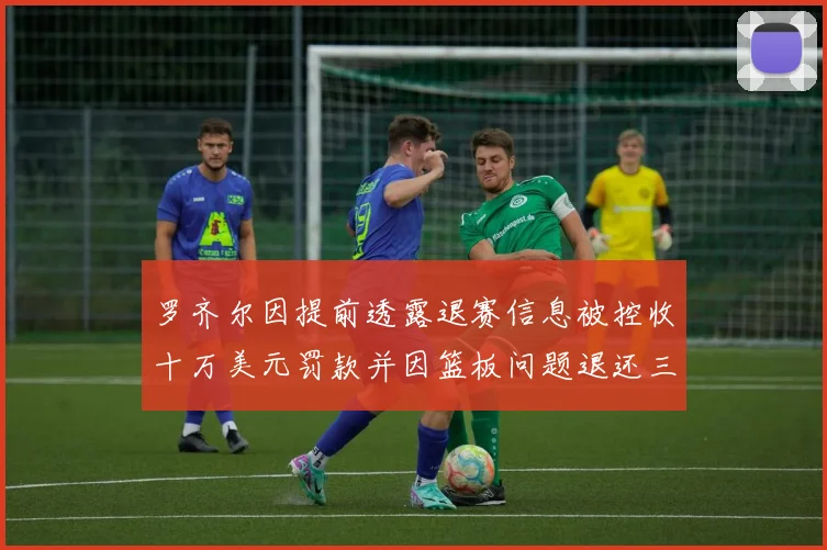 罗齐尔因提前透露退赛信息被控收十万美元罚款并因篮板问题退还三万