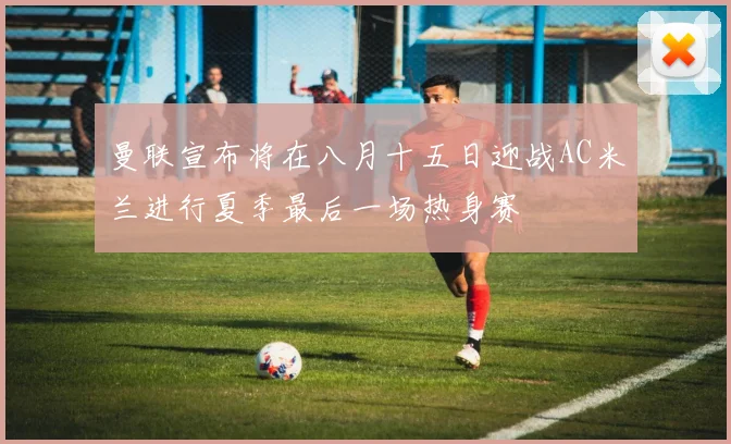 曼联宣布将在八月十五日迎战AC米兰进行夏季最后一场热身赛