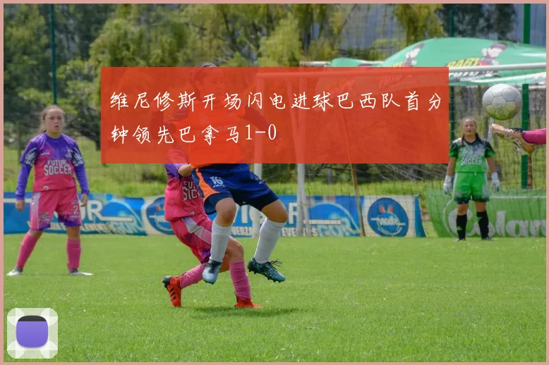 维尼修斯开场闪电进球巴西队首分钟领先巴拿马1-0
