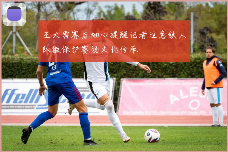 王大雷赛后细心提醒记者注意铁人队徽保护赛场文化传承