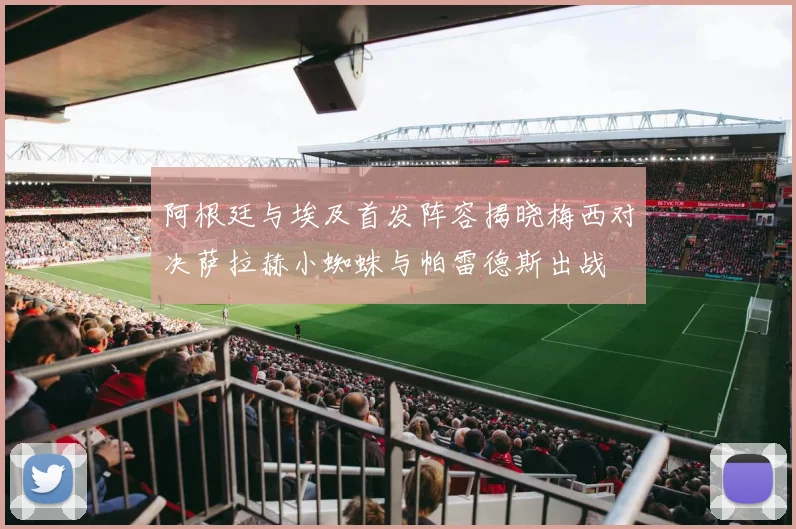 阿根廷与埃及首发阵容揭晓梅西对决萨拉赫小蜘蛛与帕雷德斯出战