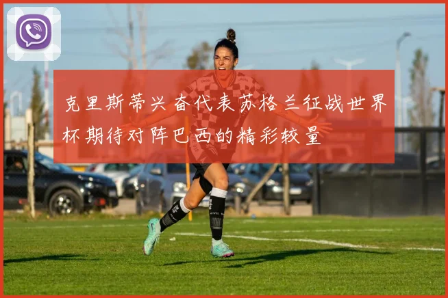 克里斯蒂兴奋代表苏格兰征战世界杯期待对阵巴西的精彩较量