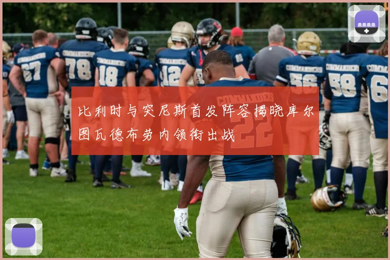 比利时与突尼斯首发阵容揭晓库尔图瓦德布劳内领衔出战