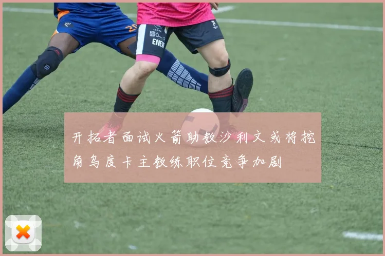 开拓者面试火箭助教沙利文或将挖角乌度卡主教练职位竞争加剧