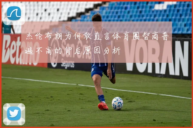 杰伦布朗为何敢直言体育圈智商普遍不高的背后原因分析