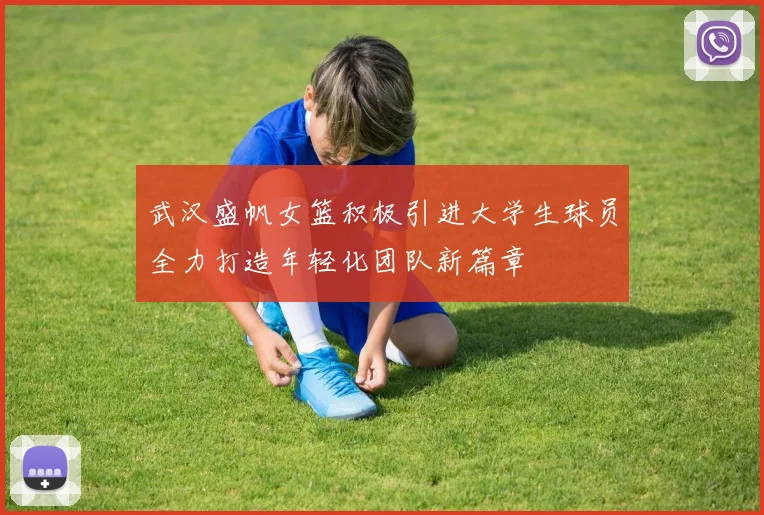 武汉盛帆女篮积极引进大学生球员全力打造年轻化团队新篇章