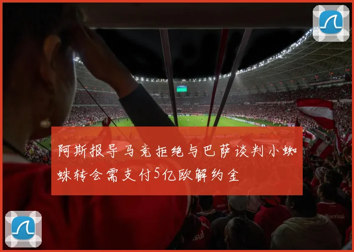 阿斯报导马竞拒绝与巴萨谈判小蜘蛛转会需支付5亿欧解约金