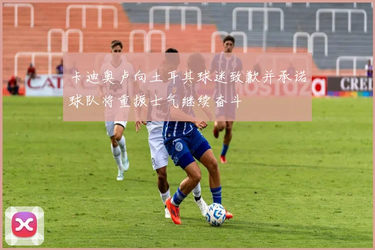 卡迪奥卢向土耳其球迷致歉并承诺球队将重振士气继续奋斗