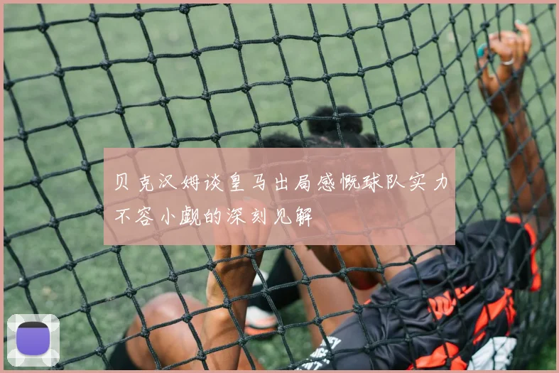 贝克汉姆谈皇马出局感慨球队实力不容小觑的深刻见解