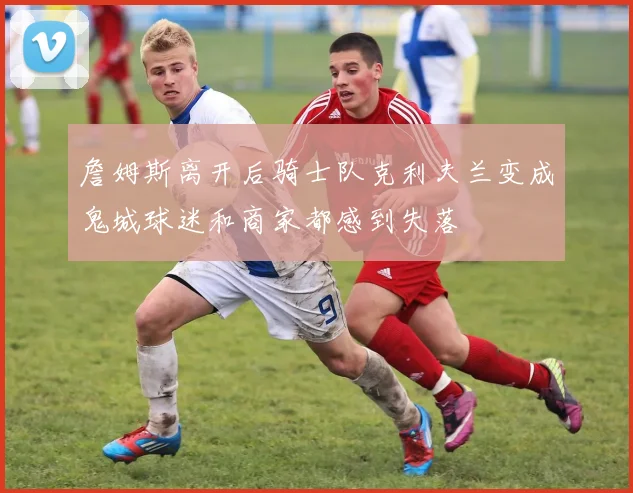 詹姆斯离开后骑士队克利夫兰变成鬼城球迷和商家都感到失落