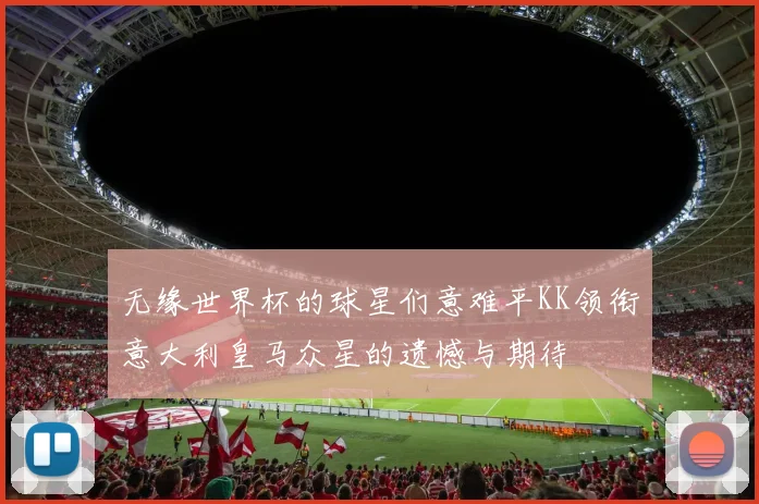 无缘世界杯的球星们意难平KK领衔意大利皇马众星的遗憾与期待