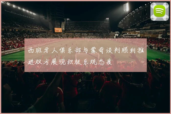 西班牙人俱乐部与蒙奇谈判顺利推进双方展现积极乐观态度