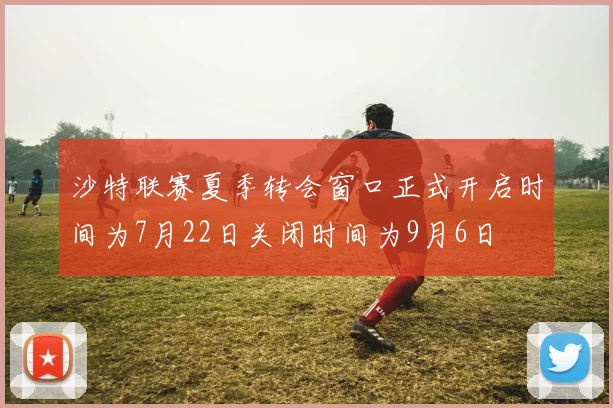 沙特联赛夏季转会窗口正式开启时间为7月22日关闭时间为9月6日