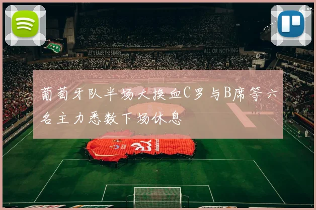 葡萄牙队半场大换血C罗与B席等六名主力悉数下场休息